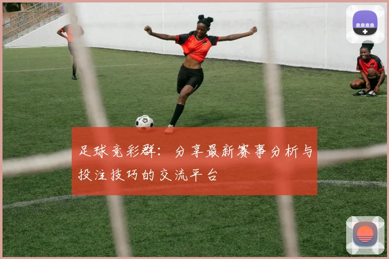 足球竞彩群：分享最新赛事分析与投注技巧的交流平台