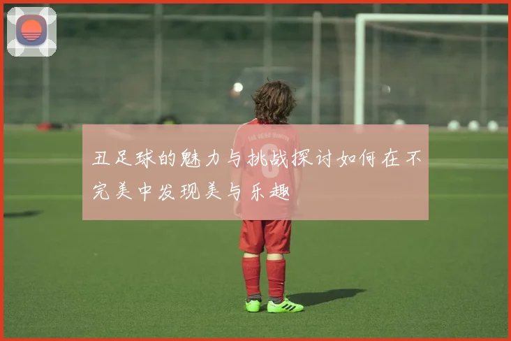 丑足球的魅力与挑战探讨如何在不完美中发现美与乐趣