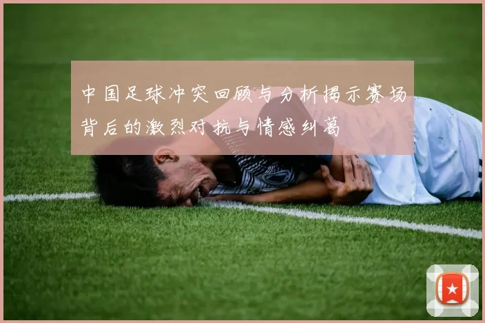 中国足球冲突回顾与分析揭示赛场背后的激烈对抗与情感纠葛