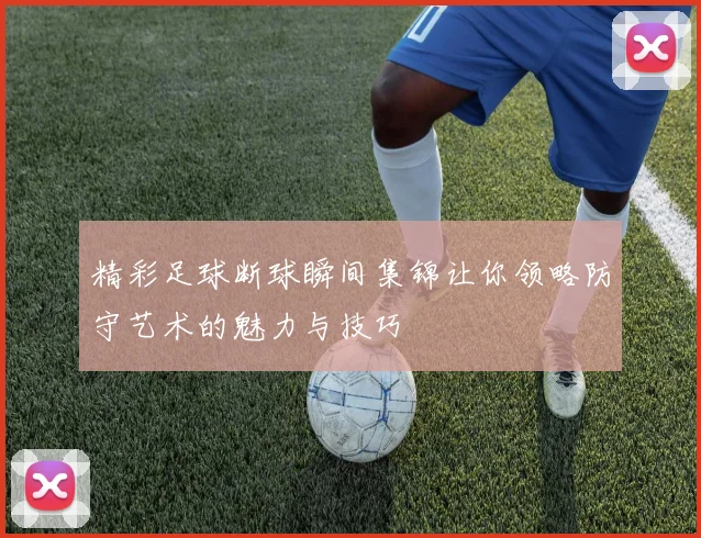 精彩足球断球瞬间集锦让你领略防守艺术的魅力与技巧