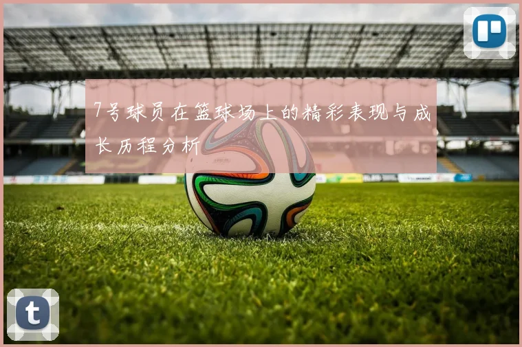 7号球员在篮球场上的精彩表现与成长历程分析